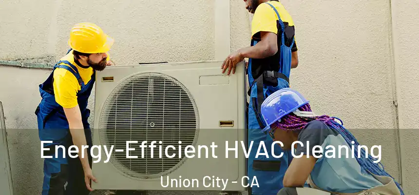 Energy-Efficient HVAC Cleaning Union City - CA