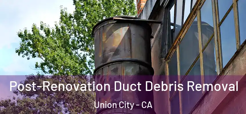 Post-Renovation Duct Debris Removal Union City - CA